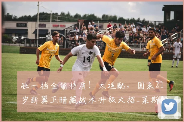 独一档全能特质!太适配,国米21岁新翼卫暗藏战术升级大招_莱斯特拉_边路_边翼