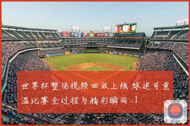 世界杯整场视频回放上线 球迷可重温比赛全过程与精彩瞬间_1