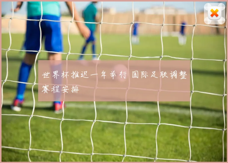 世界杯推迟一年举行 国际足联调整赛程安排