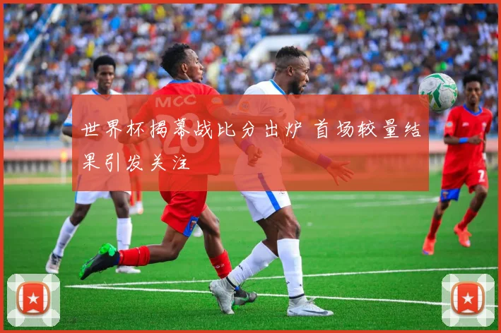 世界杯揭幕战比分出炉 首场较量结果引发关注