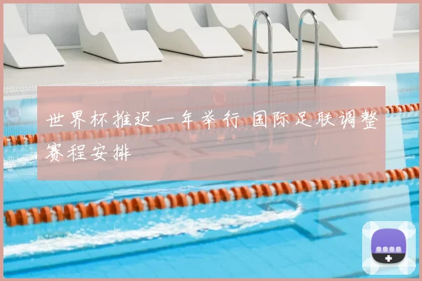 世界杯推迟一年举行 国际足联调整赛程安排