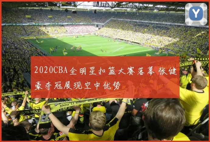 2020CBA全明星扣篮大赛落幕 张健豪夺冠展现空中优势