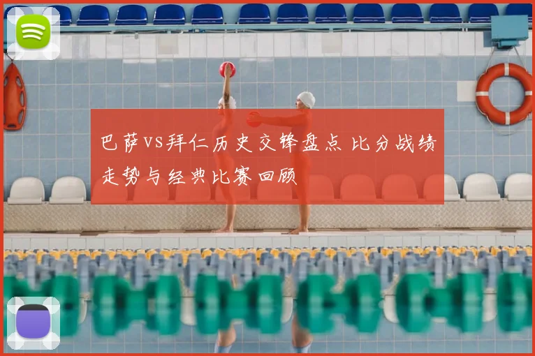巴萨vs拜仁历史交锋盘点 比分战绩走势与经典比赛回顾