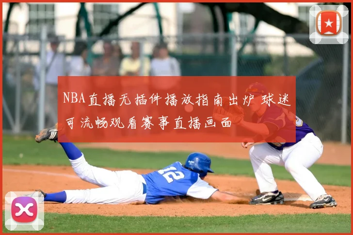 NBA直播无插件播放指南出炉 球迷可流畅观看赛事直播画面