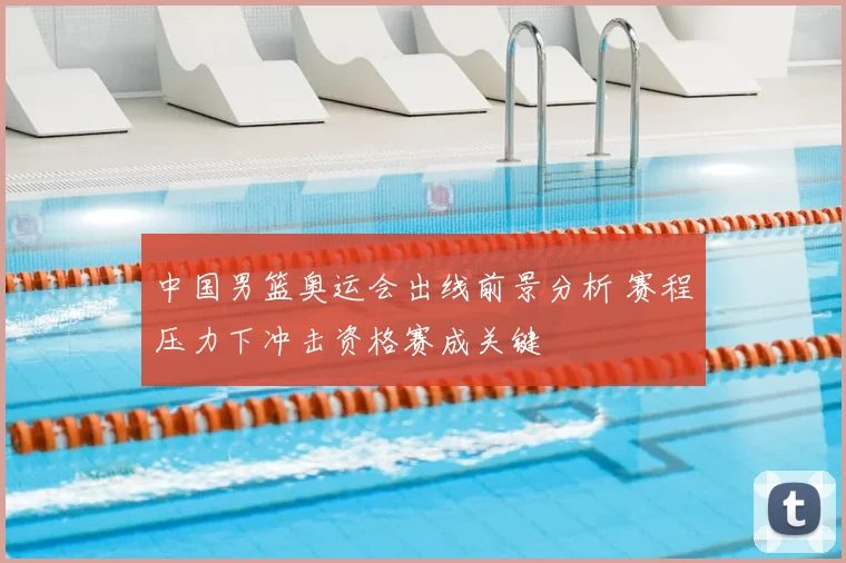 中国男篮奥运会出线前景分析 赛程压力下冲击资格赛成关键