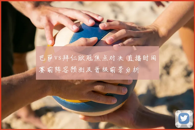 巴萨vs拜仁欧冠焦点对决 直播时间赛前阵容预测及晋级前景分析