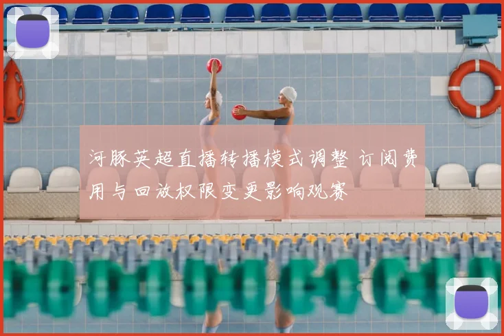 河豚英超直播转播模式调整 订阅费用与回放权限变更影响观赛