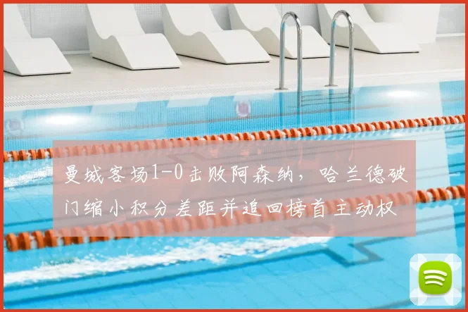 曼城客场1-0击败阿森纳，哈兰德破门缩小积分差距并追回榜首主动权