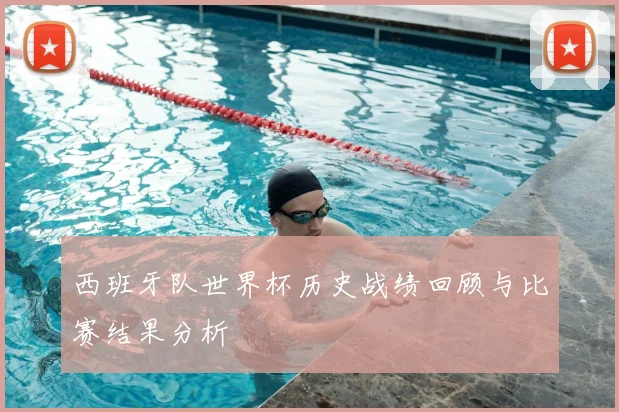西班牙队世界杯历史战绩回顾与比赛结果分析