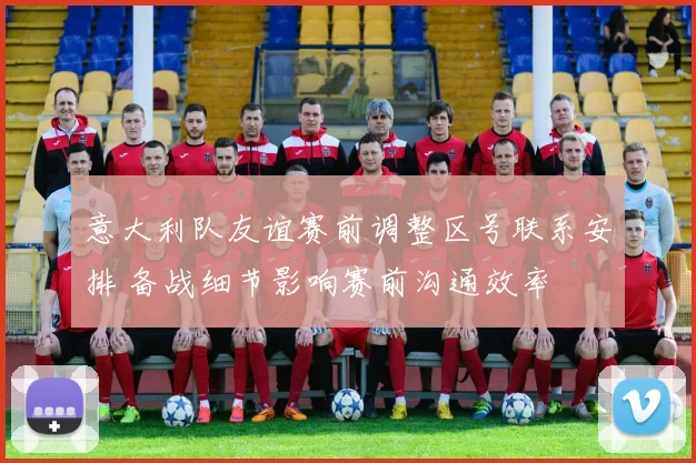 意大利队友谊赛前调整区号联系安排 备战细节影响赛前沟通效率