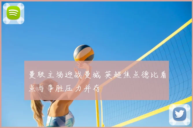 曼联主场迎战曼城 英超焦点德比看点与争胜压力并存