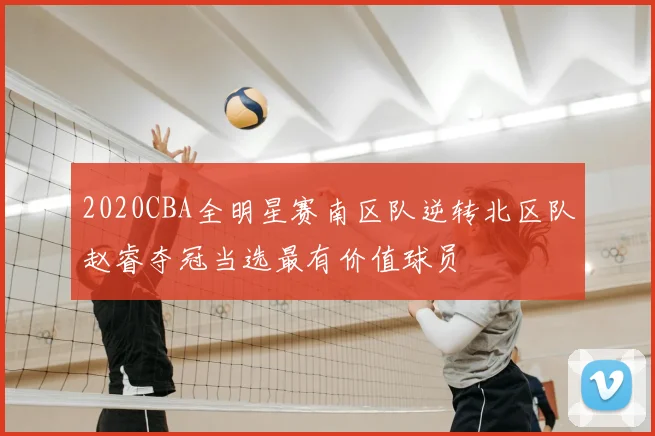 2020CBA全明星赛南区队逆转北区队赵睿夺冠当选最有价值球员