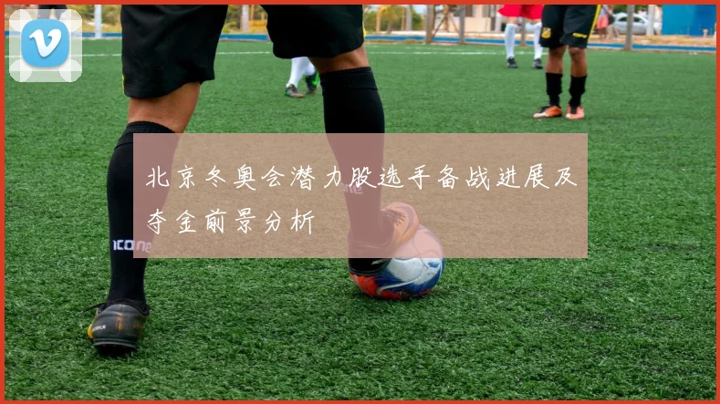 北京冬奥会潜力股选手备战进展及夺金前景分析