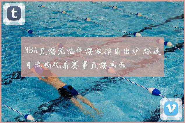 NBA直播无插件播放指南出炉 球迷可流畅观看赛事直播画面