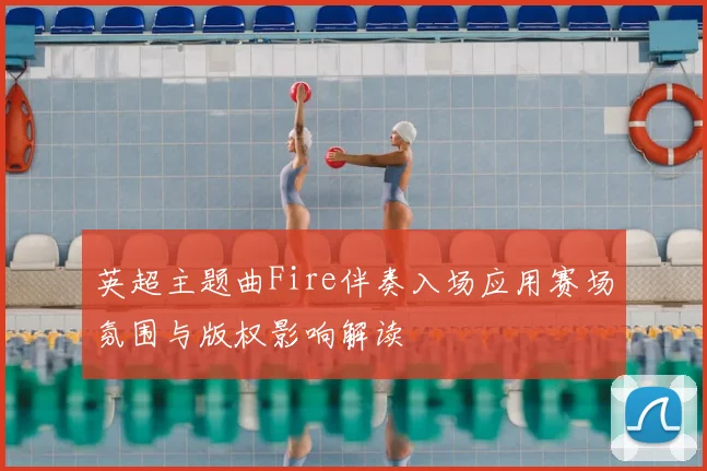 英超主题曲Fire伴奏入场应用赛场氛围与版权影响解读