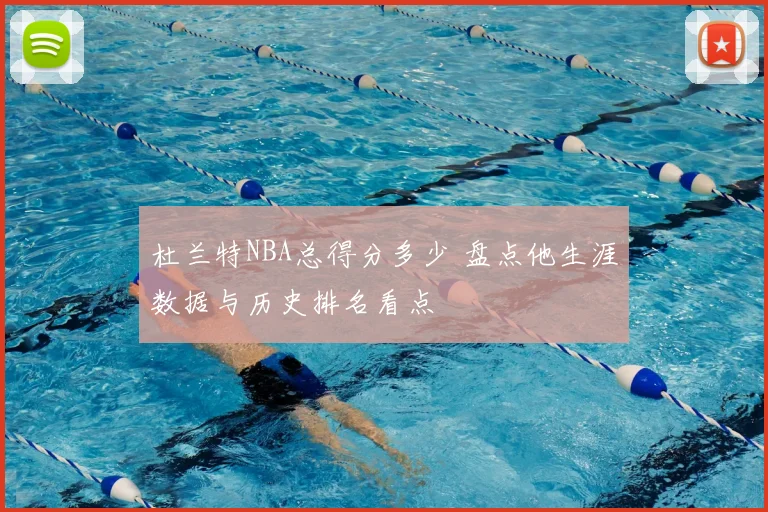 杜兰特NBA总得分多少 盘点他生涯数据与历史排名看点