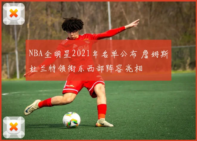 NBA全明星2021年名单公布 詹姆斯杜兰特领衔东西部阵容亮相