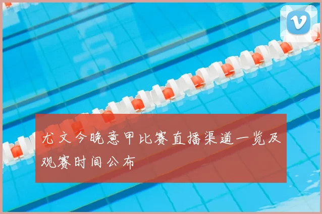 尤文今晚意甲比赛直播渠道一览及观赛时间公布