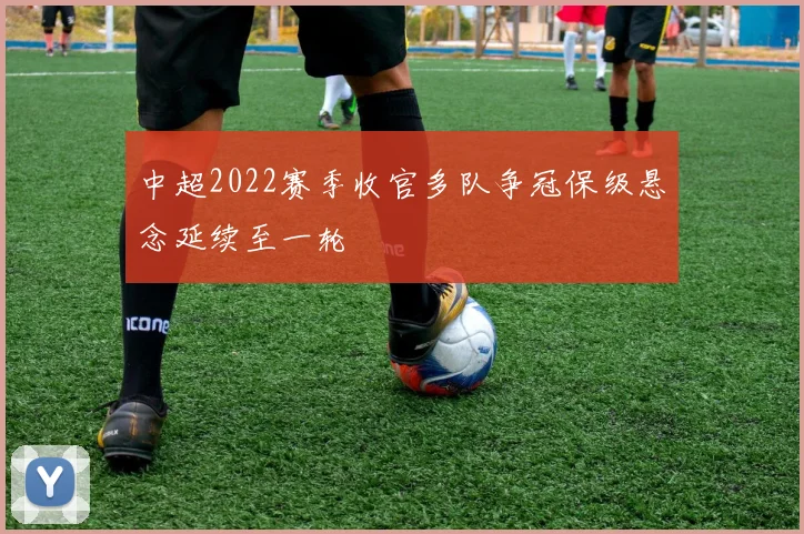 中超2022赛季收官多队争冠保级悬念延续至一轮