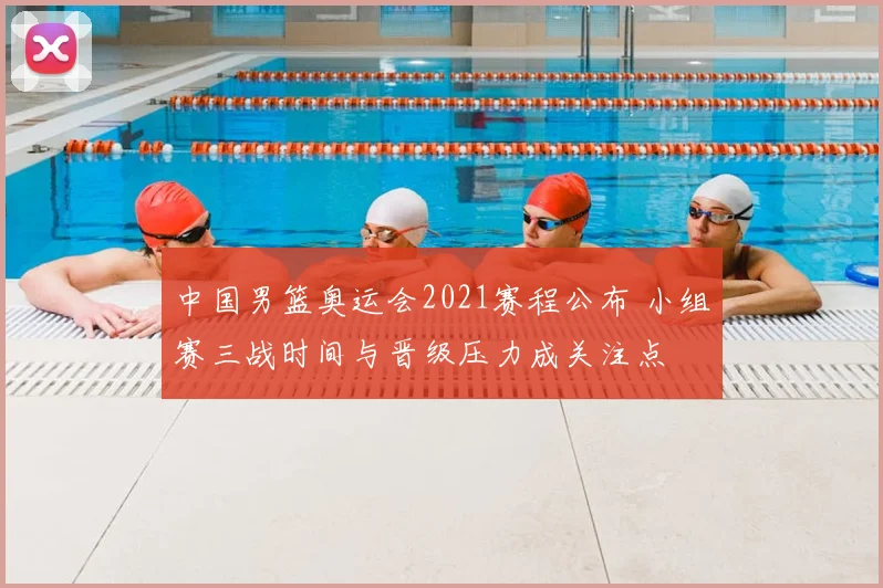 中国男篮奥运会2021赛程公布 小组赛三战时间与晋级压力成关注点