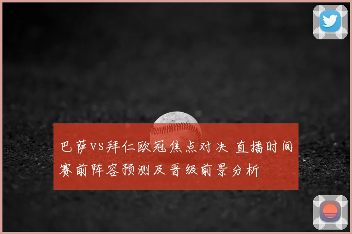 巴萨vs拜仁欧冠焦点对决 直播时间赛前阵容预测及晋级前景分析