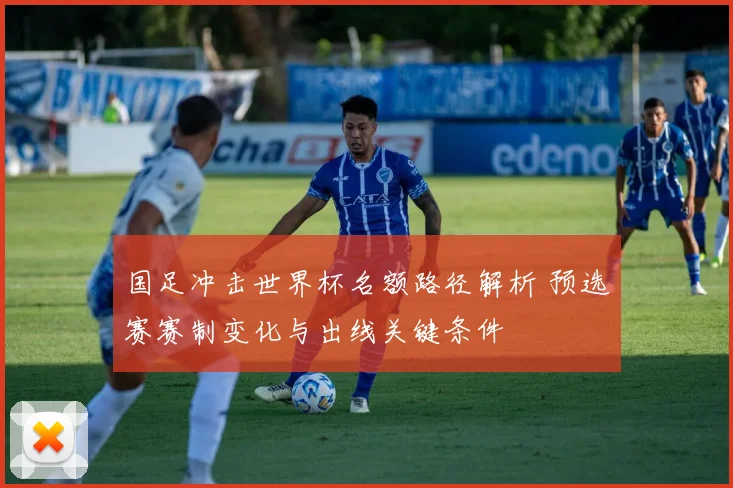 国足冲击世界杯名额路径解析 预选赛赛制变化与出线关键条件