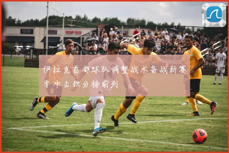 伊拉克首都球队调整战术备战新赛季冲击积分榜前列