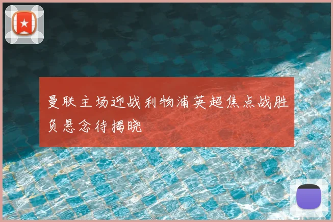 曼联主场迎战利物浦英超焦点战胜负悬念待揭晓