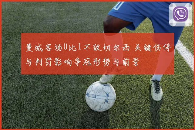 曼城客场0比1不敌切尔西 关键伤停与判罚影响争冠形势与前景