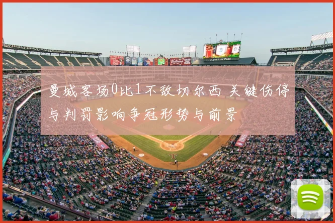 曼城客场0比1不敌切尔西 关键伤停与判罚影响争冠形势与前景