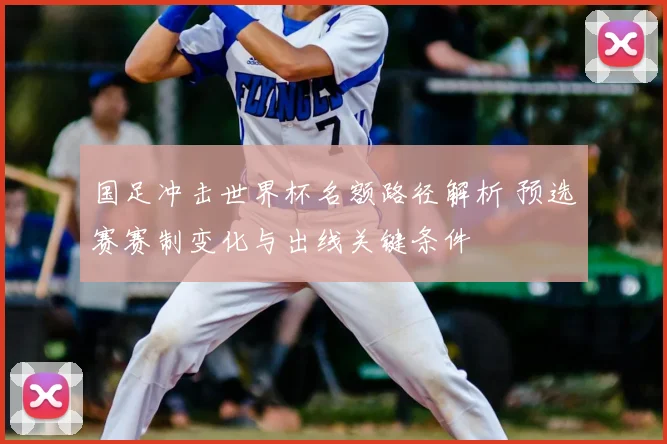 国足冲击世界杯名额路径解析 预选赛赛制变化与出线关键条件