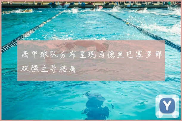 西甲球队分布呈现马德里巴塞罗那双强主导格局