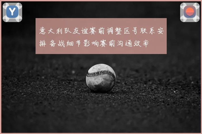 意大利队友谊赛前调整区号联系安排 备战细节影响赛前沟通效率