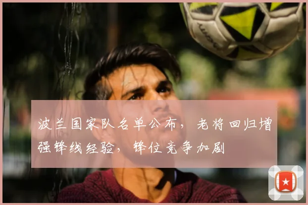 波兰国家队名单公布，老将回归增强锋线经验，锋位竞争加剧