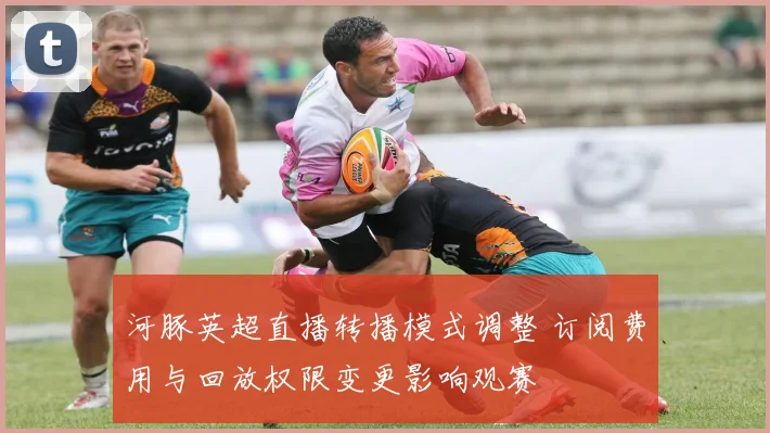 河豚英超直播转播模式调整 订阅费用与回放权限变更影响观赛