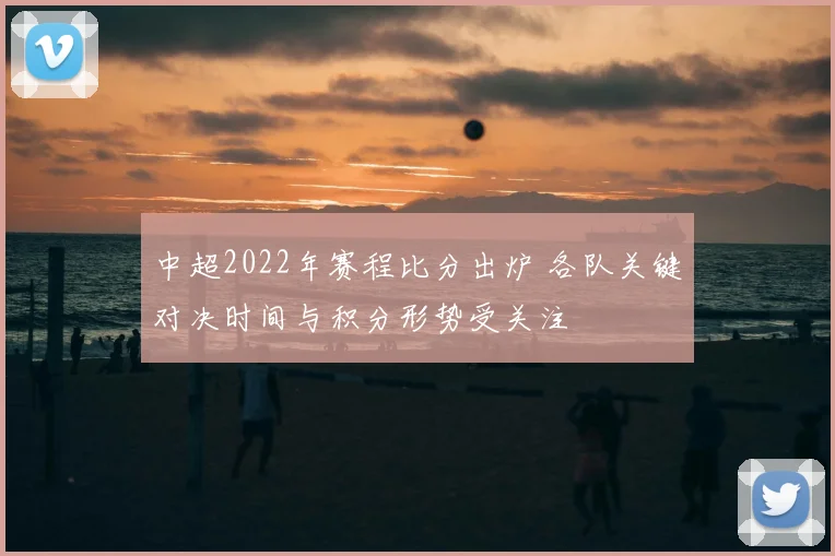 中超2022年赛程比分出炉 各队关键对决时间与积分形势受关注