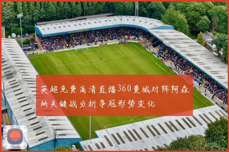 英超免费高清直播360曼城对阵阿森纳关键战分析争冠形势变化