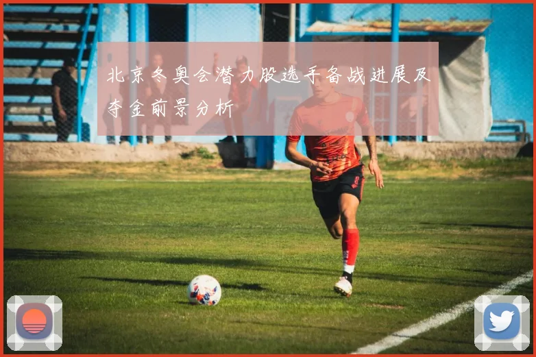 北京冬奥会潜力股选手备战进展及夺金前景分析