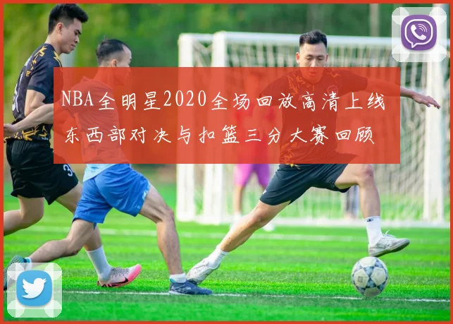 NBA全明星2020全场回放高清上线 东西部对决与扣篮三分大赛回顾