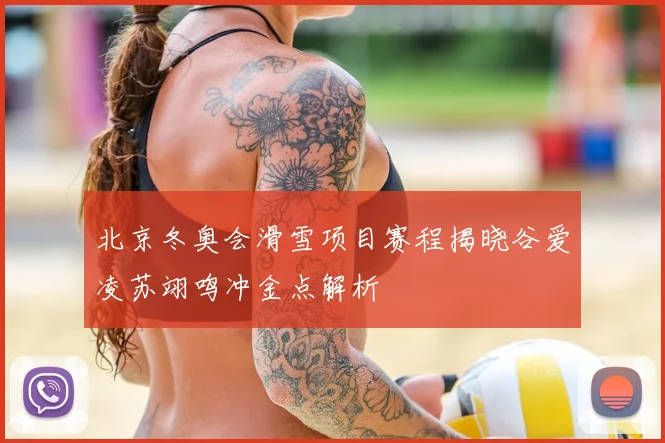 北京冬奥会滑雪项目赛程揭晓谷爱凌苏翊鸣冲金点解析