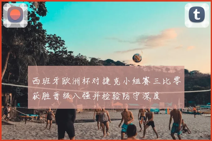 西班牙欧洲杯对捷克小组赛三比零获胜晋级八强并检验防守深度